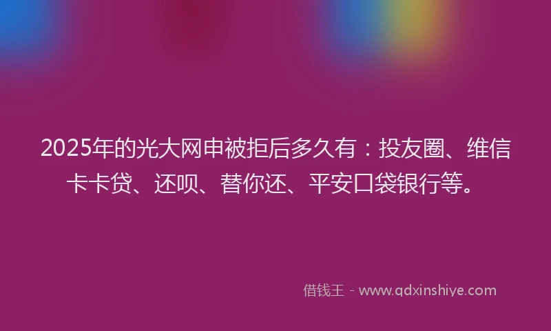 2025年的光大网申被拒后多久有：投友圈、维信卡卡贷、还呗、替你还、平安口袋银行等。