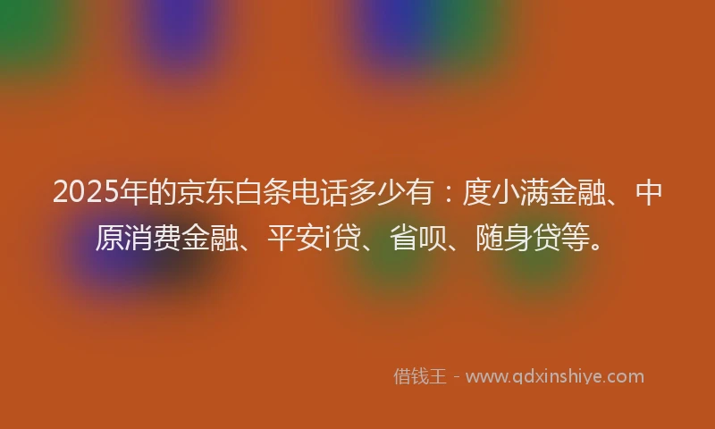 2025年的京东白条电话多少有：度小满金融、中原消费金融、平安i贷、省呗、随身贷等。