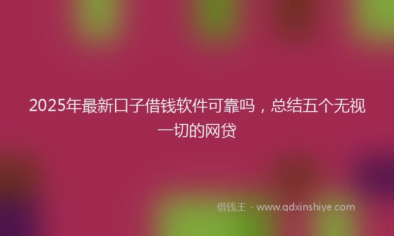 2025年最新口子借钱软件可靠吗，总结五个无视一切的网贷