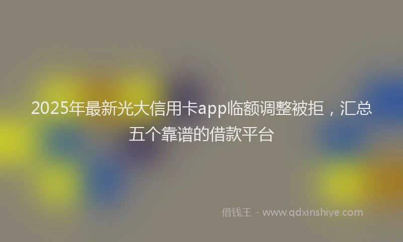 2025年最新光大信用卡app临额调整被拒，汇总五个靠谱的借款平台