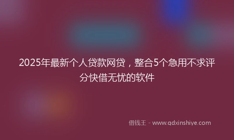 2025年最新个人贷款网贷，整合5个急用不求评分快借无忧的软件