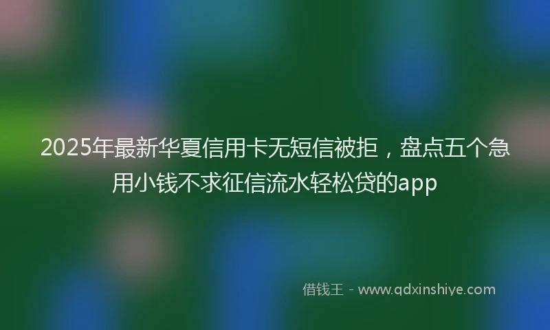 2025年最新华夏信用卡无短信被拒，盘点五个急用小钱不求征信流水轻松贷的app