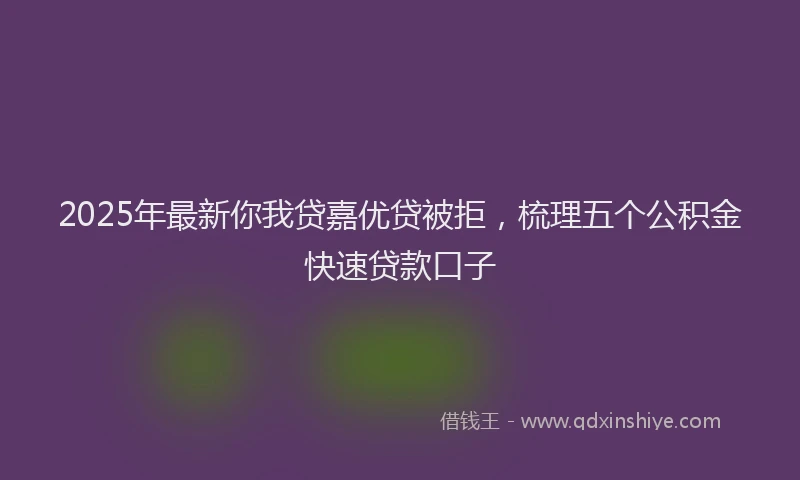 2025年最新你我贷嘉优贷被拒，梳理五个公积金快速贷款口子