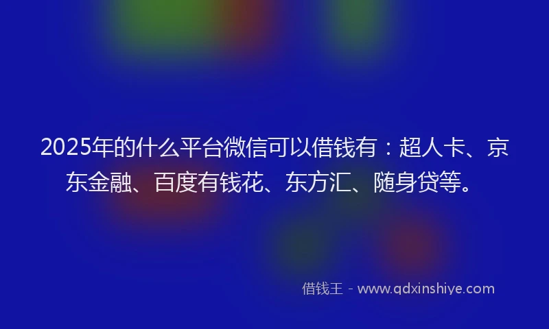 2025年的什么平台微信可以借钱有：超人卡、京东金融、百度有钱花、东方汇、随身贷等。