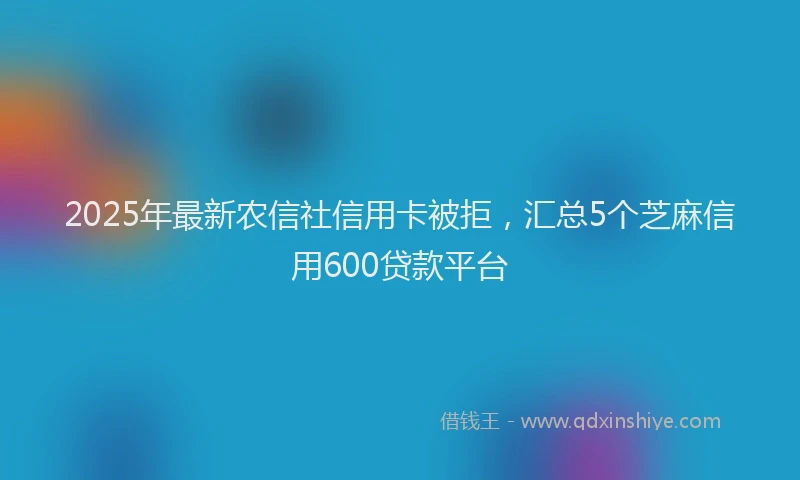 2025年最新农信社信用卡被拒，汇总5个芝麻信用600贷款平台