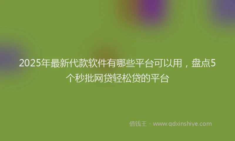 2025年最新代款软件有哪些平台可以用，盘点5个秒批网贷轻松贷的平台