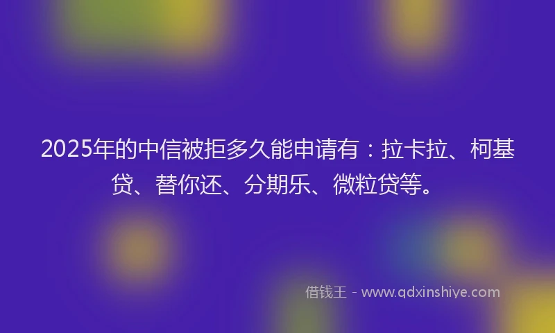 2025年的中信被拒多久能申请有：拉卡拉、柯基贷、替你还、分期乐、微粒贷等。
