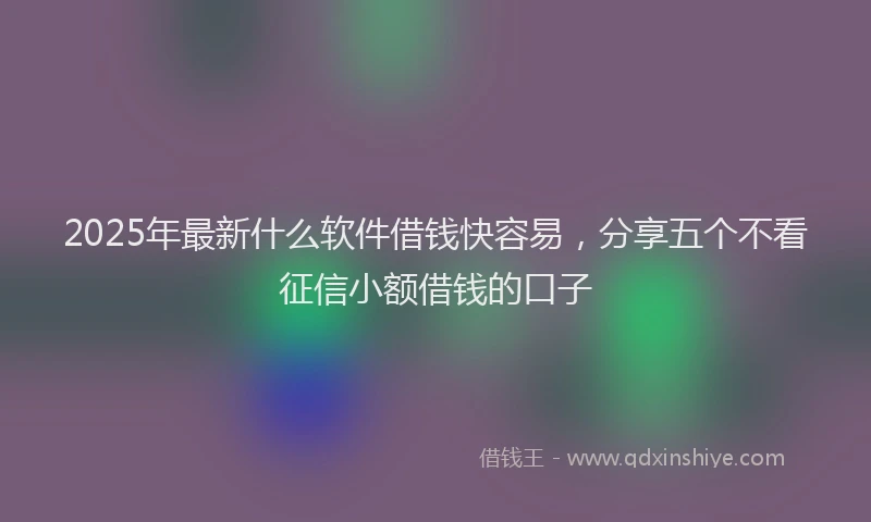 2025年最新什么软件借钱快容易，分享五个不看征信小额借钱的口子