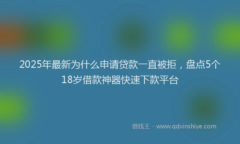 2025年最新为什么申请贷款一直被拒，盘点5个18岁借款神器快速下款平台