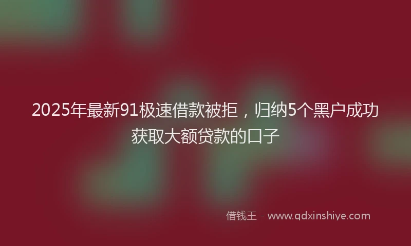 2025年最新91极速借款被拒，归纳5个黑户成功获取大额贷款的口子