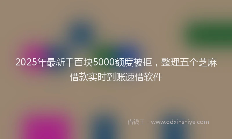 2025年最新千百块5000额度被拒，整理五个芝麻借款实时到账速借软件