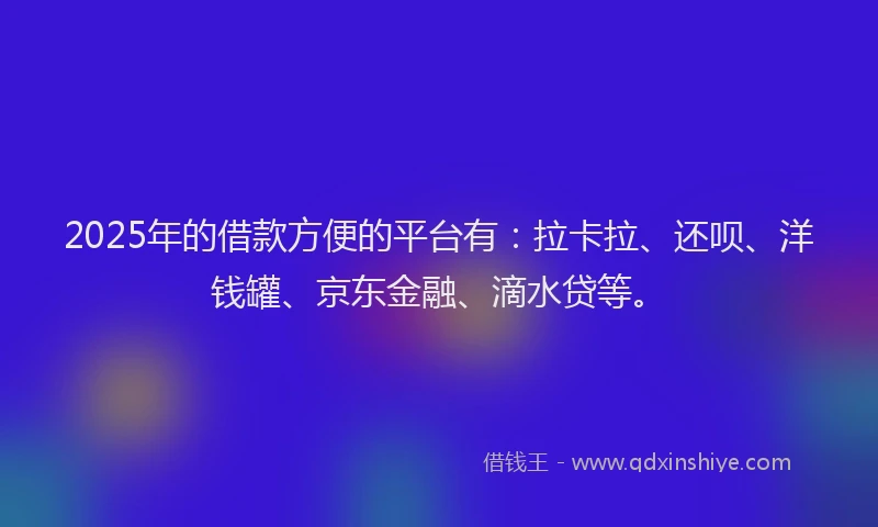 2025年的借款方便的平台有：拉卡拉、还呗、洋钱罐、京东金融、滴水贷等。