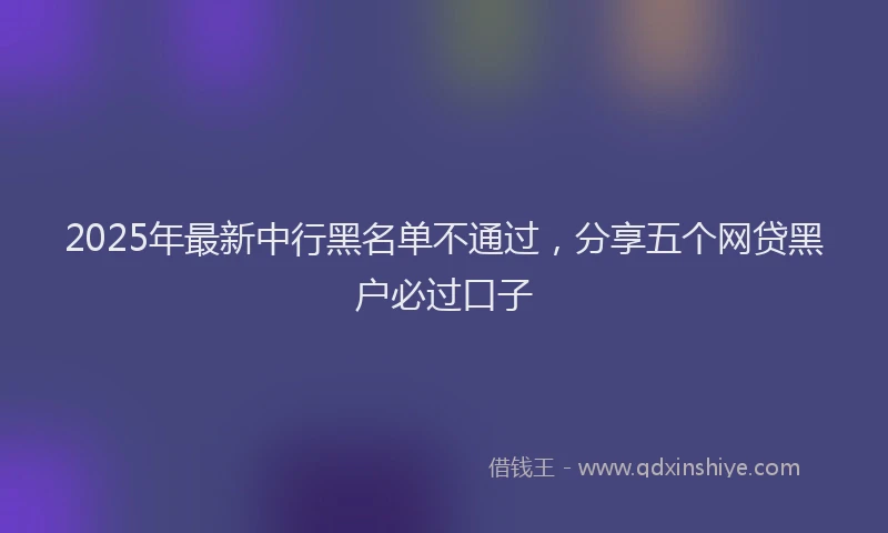 2025年最新中行黑名单不通过，分享五个网贷黑户必过口子