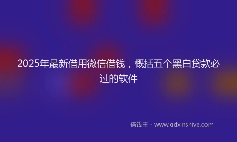 2025年最新借用微信借钱，概括五个黑白贷款必过的软件