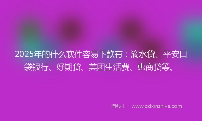 2025年的什么软件容易下款有：滴水贷、平安口袋银行、好期贷、美团生活费、惠商贷等。