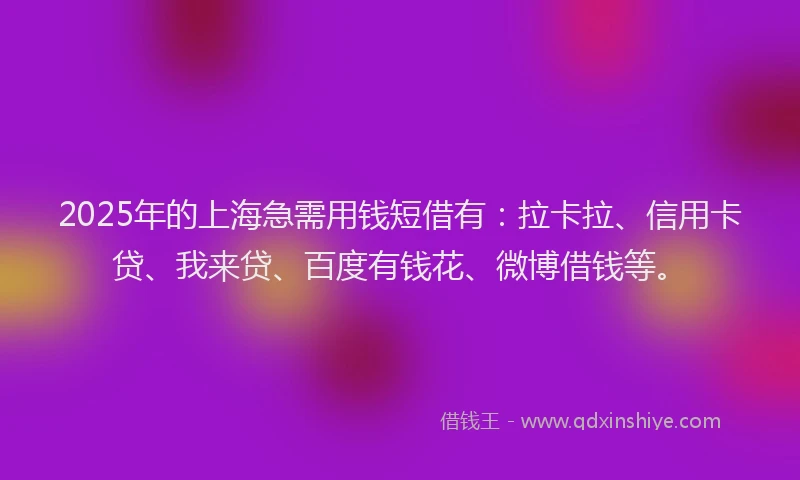 2025年的上海急需用钱短借有：拉卡拉、信用卡贷、我来贷、百度有钱花、微博借钱等。