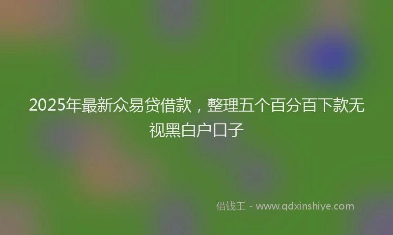 2025年最新众易贷借款，整理五个百分百下款无视黑白户口子