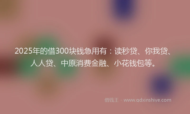 2025年的借300块钱急用有：读秒贷、你我贷、人人贷、中原消费金融、小花钱包等。