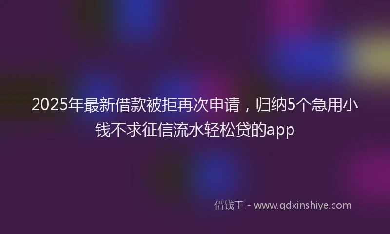 2025年最新借款被拒再次申请，归纳5个急用小钱不求征信流水轻松贷的app