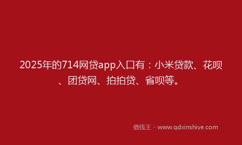 2025年的714网贷app入口有：小米贷款、花呗、团贷网、拍拍贷、省呗等。