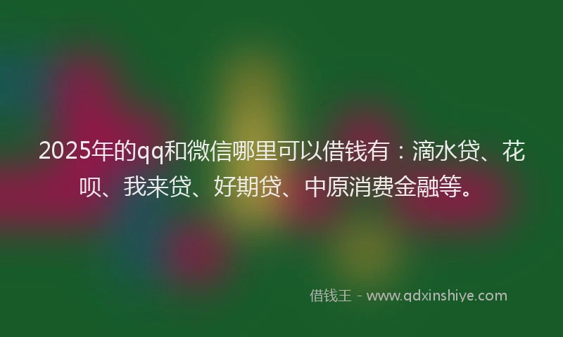 2025年的qq和微信哪里可以借钱有：滴水贷、花呗、我来贷、好期贷、中原消费金融等。