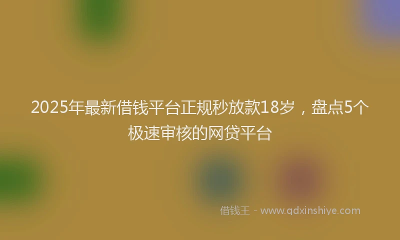 2025年最新借钱平台正规秒放款18岁，盘点5个极速审核的网贷平台