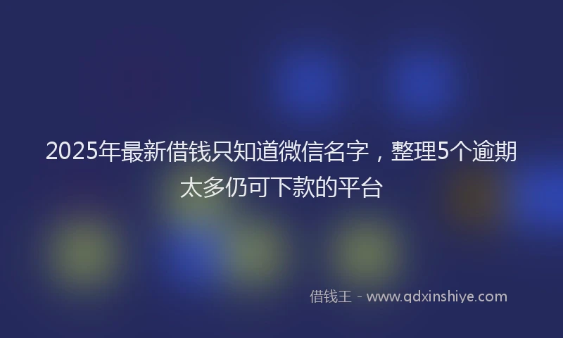 2025年最新借钱只知道微信名字，整理5个逾期太多仍可下款的平台