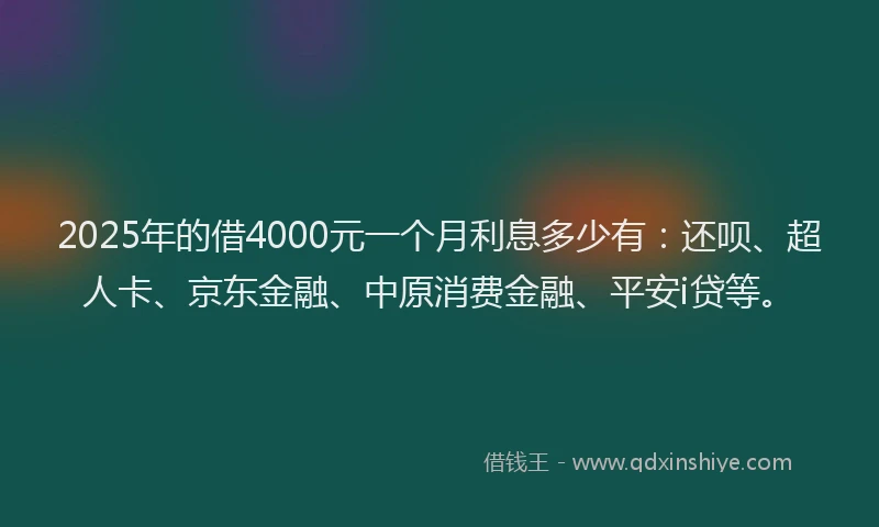 2025年的借4000元一个月利息多少有：还呗、超人卡、京东金融、中原消费金融、平安i贷等。