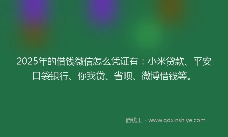 2025年的借钱微信怎么凭证有：小米贷款、平安口袋银行、你我贷、省呗、微博借钱等。