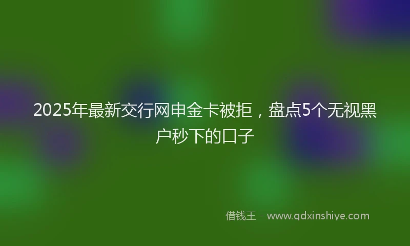 2025年最新交行网申金卡被拒，盘点5个无视黑户秒下的口子