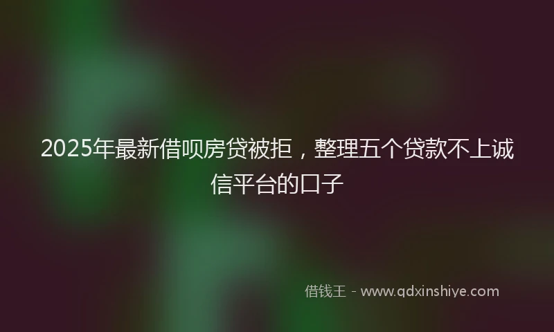 2025年最新借呗房贷被拒，整理五个贷款不上诚信平台的口子