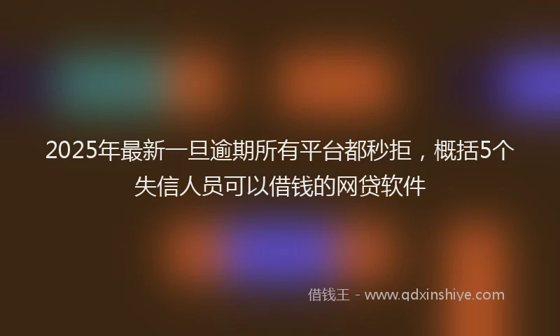 2025年最新一旦逾期所有平台都秒拒，概括5个失信人员可以借钱的网贷软件