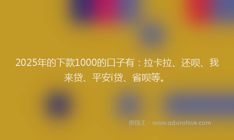 2025年的下款1000的口子有：拉卡拉、还呗、我来贷、平安i贷、省呗等。
