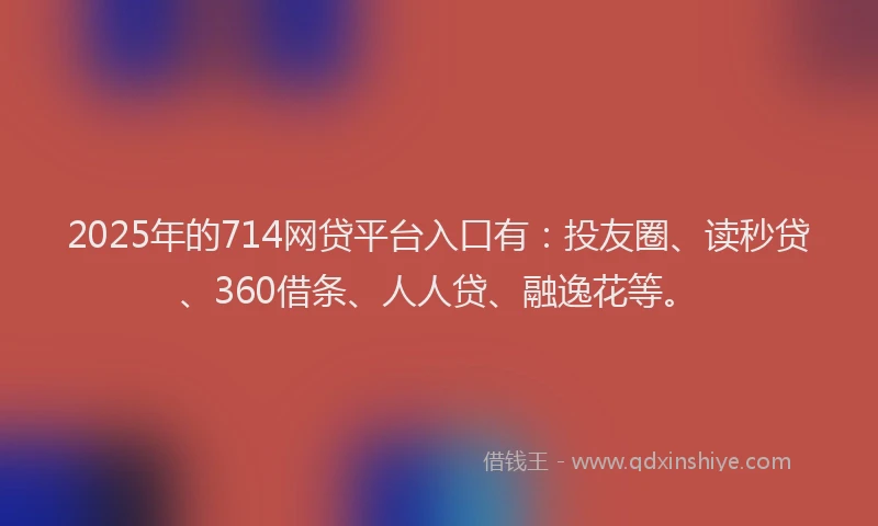 2025年的714网贷平台入口有：投友圈、读秒贷、360借条、人人贷、融逸花等。