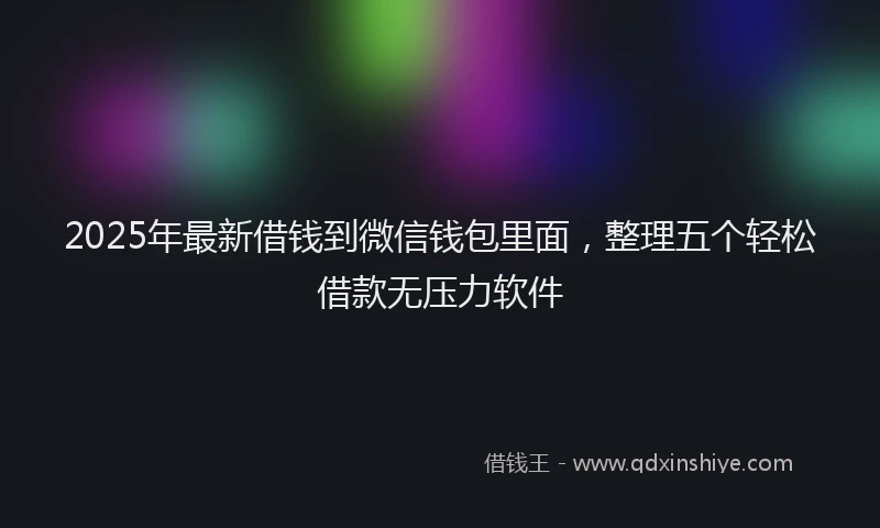 2025年最新借钱到微信钱包里面，整理五个轻松借款无压力软件