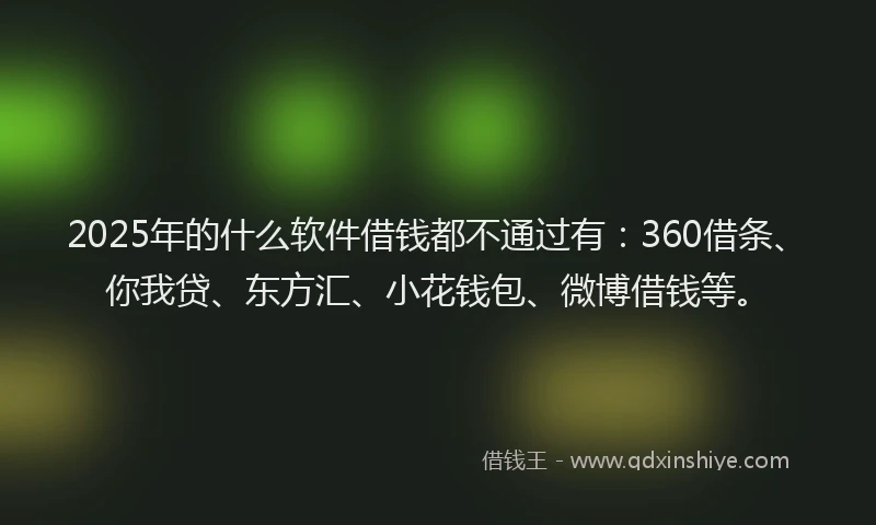 2025年的什么软件借钱都不通过有：360借条、你我贷、东方汇、小花钱包、微博借钱等。
