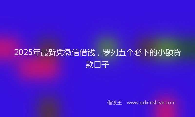 2025年最新凭微信借钱，罗列五个必下的小额贷款口子