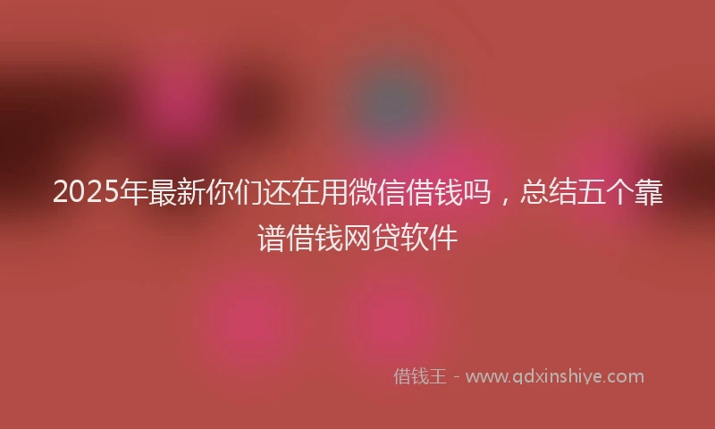 2025年最新你们还在用微信借钱吗，总结五个靠谱借钱网贷软件