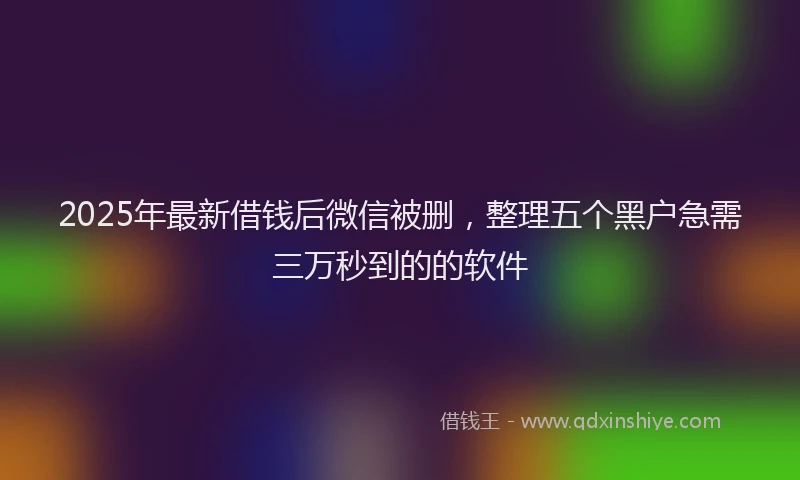 2025年最新借钱后微信被删，整理五个黑户急需三万秒到的的软件