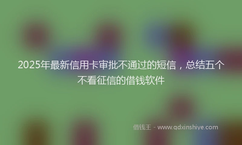2025年最新信用卡审批不通过的短信，总结五个不看征信的借钱软件