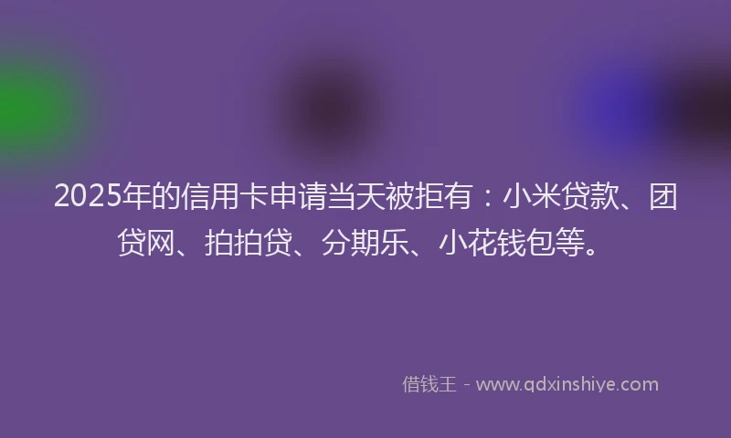 2025年的信用卡申请当天被拒有：小米贷款、团贷网、拍拍贷、分期乐、小花钱包等。