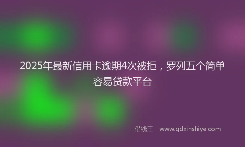 2025年最新信用卡逾期4次被拒，罗列五个简单容易贷款平台