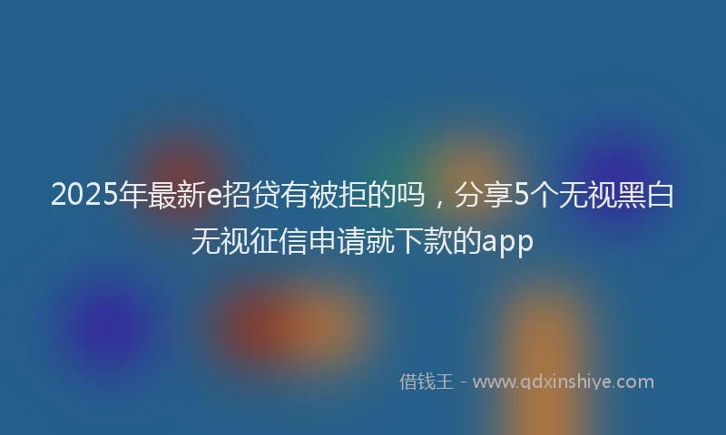 2025年最新e招贷有被拒的吗，分享5个无视黑白无视征信申请就下款的app