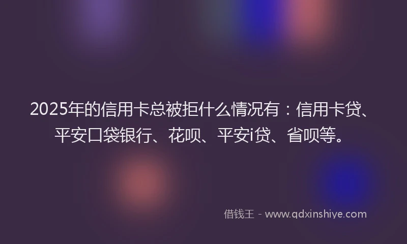 2025年的信用卡总被拒什么情况有：信用卡贷、平安口袋银行、花呗、平安i贷、省呗等。