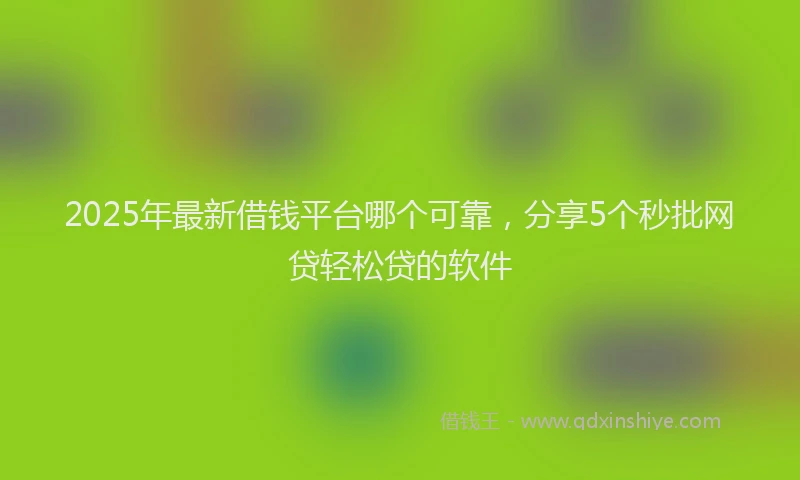 2025年最新借钱平台哪个可靠，分享5个秒批网贷轻松贷的软件