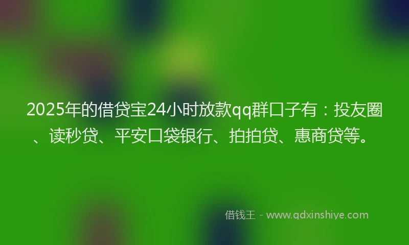 2025年的借贷宝24小时放款qq群口子有：投友圈、读秒贷、平安口袋银行、拍拍贷、惠商贷等。