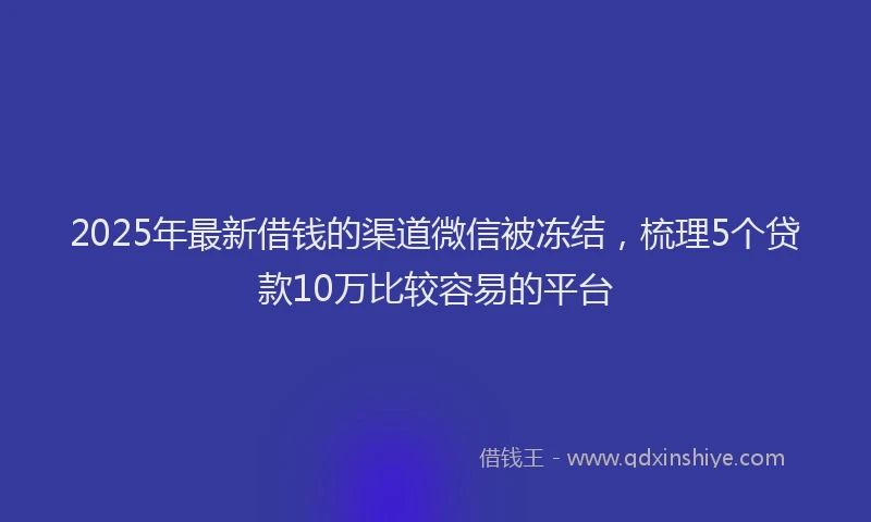 2025年最新借钱的渠道微信被冻结，梳理5个贷款10万比较容易的平台