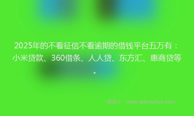 2025年的不看征信不看逾期的借钱平台五万有：小米贷款、360借条、人人贷、东方汇、惠商贷等。