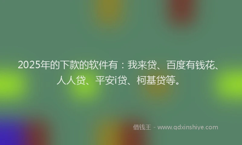 2025年的下款的软件有：我来贷、百度有钱花、人人贷、平安i贷、柯基贷等。