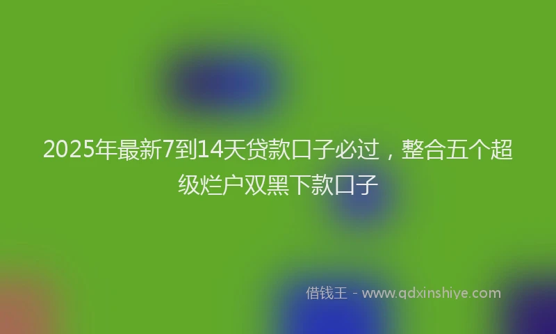 2025年最新7到14天贷款口子必过，整合五个超级烂户双黑下款口子